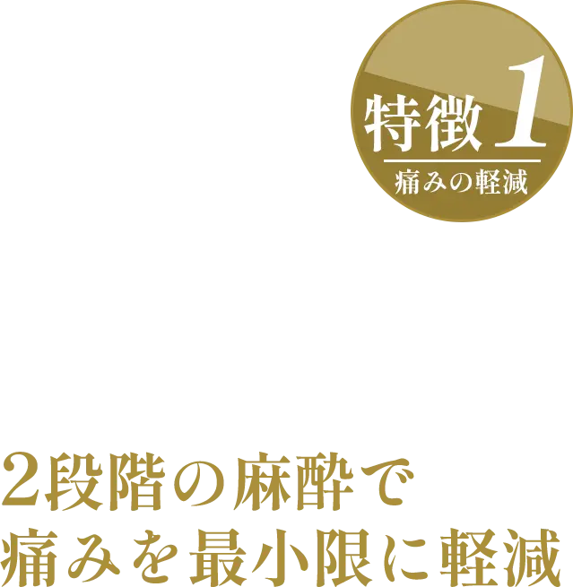 特徴1：痛みの軽減｜2段階の麻酔で痛みを最小限に軽減