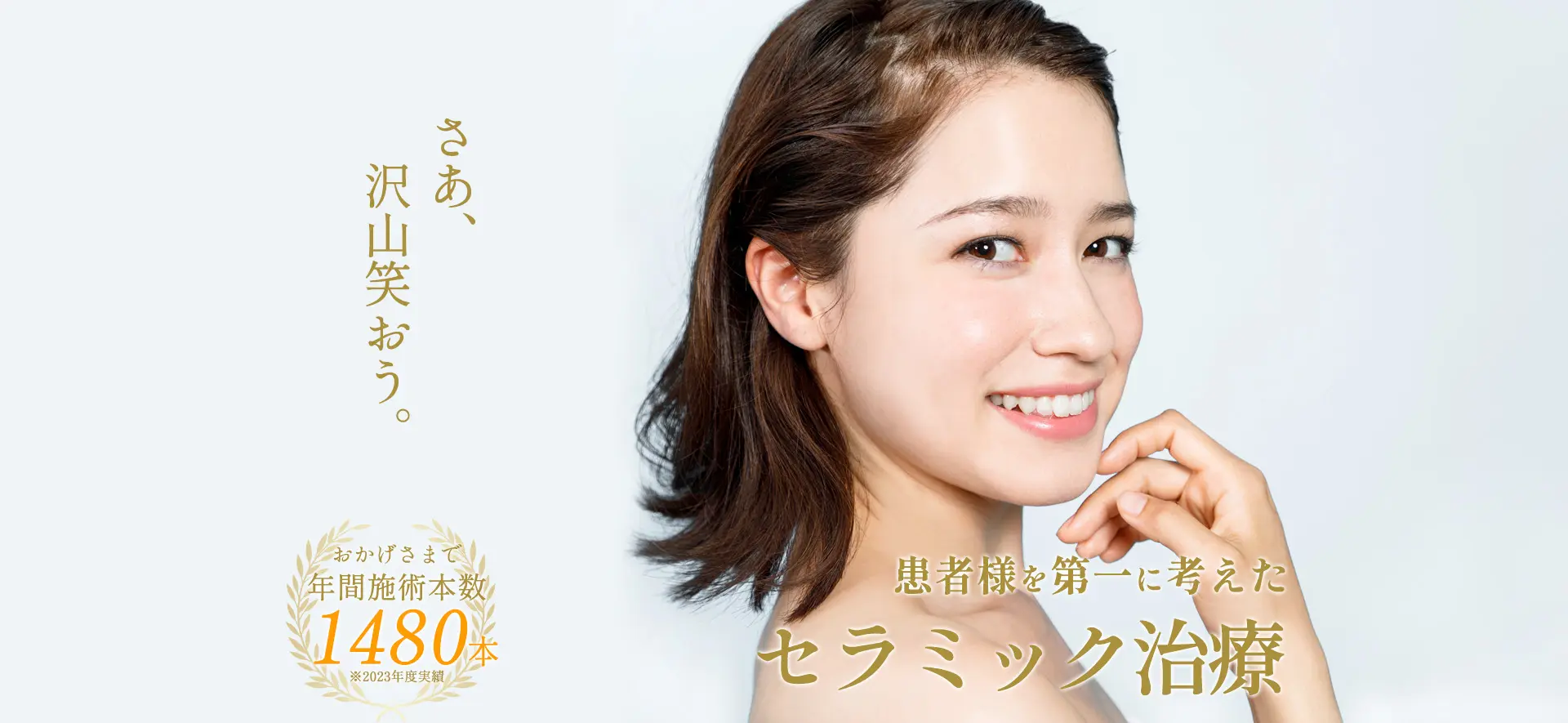 さあ、沢山笑おう。｜患者様を第一に考えたセラミック治療｜おかげさまで年間施術本数1480本※2023年度実績